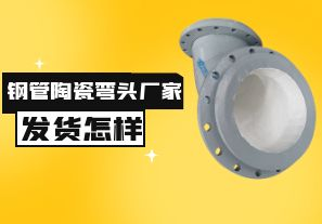 鋼管陶瓷彎頭廠家發(fā)貨速度怎樣？